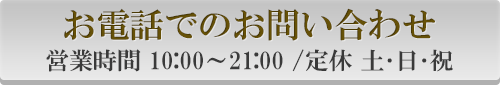 お電話でのお問い合わせ営業時間 10:00～21:00 /定休 土･日･祝